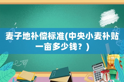 麥子地補償標準(中央小麥補貼一畝多少錢？)