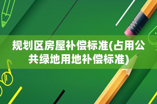 規(guī)劃區(qū)房屋補償標準(占用公共綠地用地補償標準)