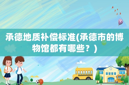 承德地質(zhì)補(bǔ)償標(biāo)準(zhǔn)(承德市的博物館都有哪些？)
