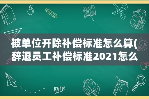 被單位開(kāi)除補(bǔ)償標(biāo)準(zhǔn)怎么算(辭退員工補(bǔ)償標(biāo)準(zhǔn)2021怎么算n+1)