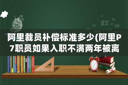 阿里裁員補(bǔ)償標(biāo)準(zhǔn)多少(阿里P7職員如果入職不滿兩年被離職,股票怎么辦？)