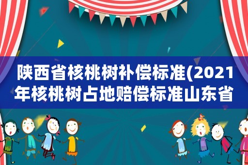 陜西省核桃樹(shù)補(bǔ)償標(biāo)準(zhǔn)(2021年核桃樹(shù)占地賠償標(biāo)準(zhǔn)山東省標(biāo)準(zhǔn)？)