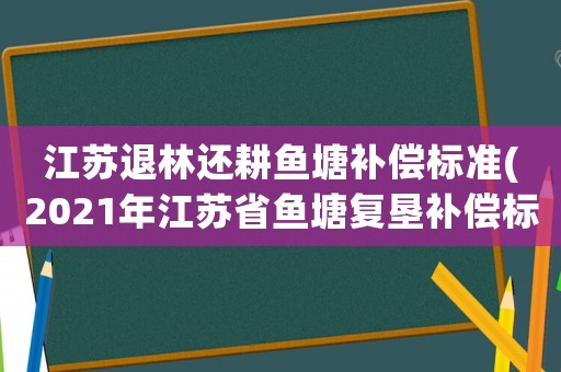 江蘇退林還耕魚塘補償標(biāo)準(zhǔn)(2021年江蘇省魚塘復(fù)墾補償標(biāo)準(zhǔn)？)
