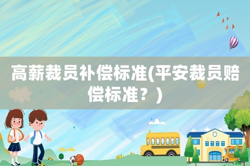 高薪裁員補(bǔ)償標(biāo)準(zhǔn)(平安裁員賠償標(biāo)準(zhǔn)？)