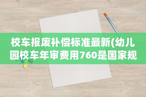 校車報廢補償標(biāo)準(zhǔn)最新(幼兒園校車年審費用760是國家規(guī)定的嗎？)