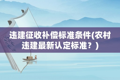 違建征收補償標準條件(農(nóng)村違建最新認定標準？)