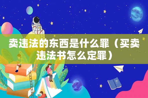 賣違法的東西是什么罪（買賣違法書怎么定罪）