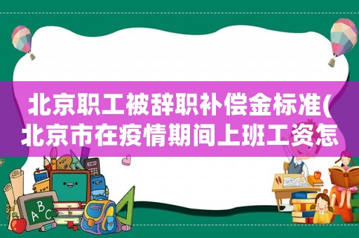 北京職工被辭職補償金標(biāo)準(zhǔn)(北京市在疫情期間上班工資怎么發(fā)放？)