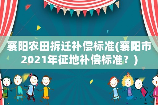 襄陽(yáng)農(nóng)田拆遷補(bǔ)償標(biāo)準(zhǔn)(襄陽(yáng)市2021年征地補(bǔ)償標(biāo)準(zhǔn)？)