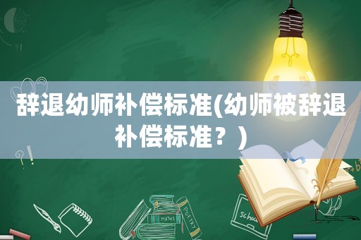 辭退幼師補償標(biāo)準(zhǔn)(幼師被辭退補償標(biāo)準(zhǔn)？)