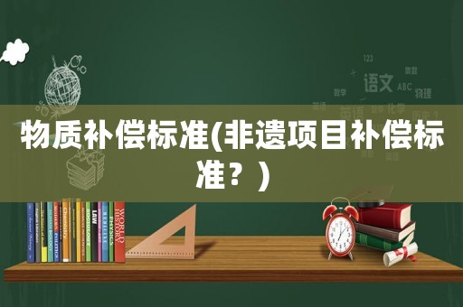 物質(zhì)補償標(biāo)準(zhǔn)(非遺項目補償標(biāo)準(zhǔn)？)