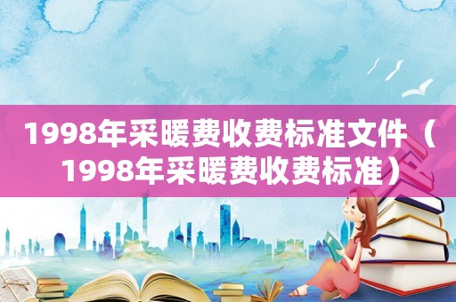 1998年采暖費(fèi)收費(fèi)標(biāo)準(zhǔn)文件（1998年采暖費(fèi)收費(fèi)標(biāo)準(zhǔn)）
