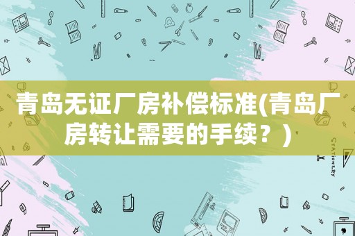 青島無(wú)證廠房補(bǔ)償標(biāo)準(zhǔn)(青島廠房轉(zhuǎn)讓需要的手續(xù)？)