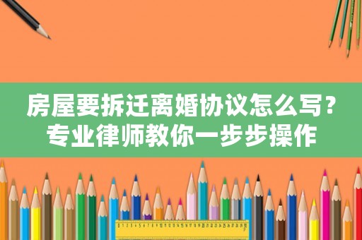 房屋要拆遷離婚協(xié)議怎么寫？專業(yè)律師教你一步步操作