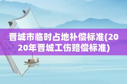 晉城市臨時(shí)占地補(bǔ)償標(biāo)準(zhǔn)(2020年晉城工傷賠償標(biāo)準(zhǔn))