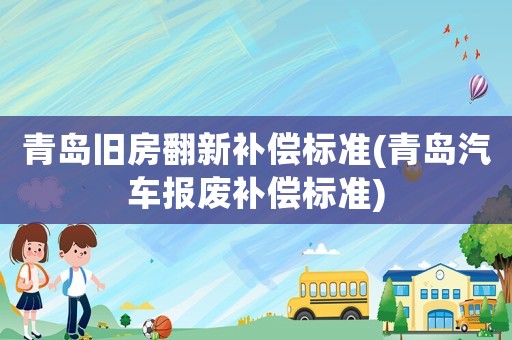 青島舊房翻新補(bǔ)償標(biāo)準(zhǔn)(青島汽車報(bào)廢補(bǔ)償標(biāo)準(zhǔn))