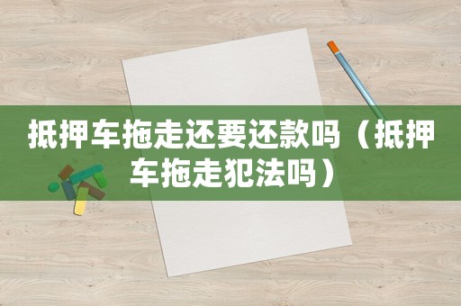 抵押車拖走還要還款嗎（抵押車拖走犯法嗎）