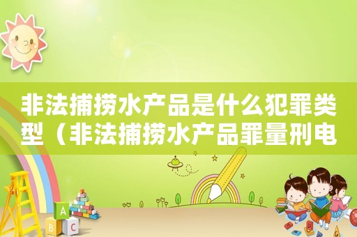 非法捕撈水產(chǎn)品是什么犯罪類型（非法捕撈水產(chǎn)品罪量刑電魚）