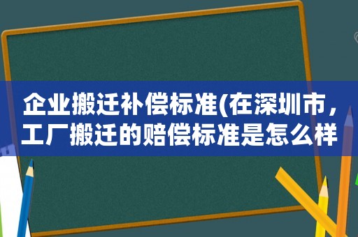 企業(yè)搬遷補償標準(在深圳市，工廠搬遷的賠償標準是怎么樣的)