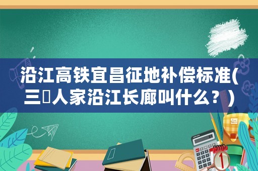 沿江高鐵宜昌征地補(bǔ)償標(biāo)準(zhǔn)(三峽人家沿江長廊叫什么？)