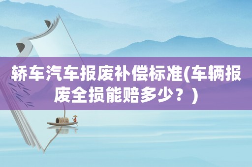 轎車汽車報(bào)廢補(bǔ)償標(biāo)準(zhǔn)(車輛報(bào)廢全損能賠多少？)