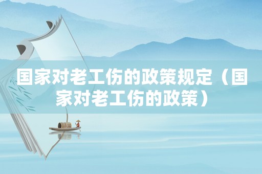 國家對老工傷的政策規(guī)定（國家對老工傷的政策）