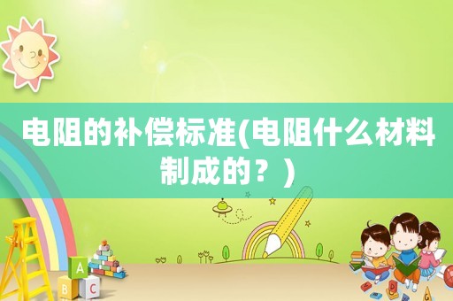 電阻的補(bǔ)償標(biāo)準(zhǔn)(電阻什么材料制成的？)