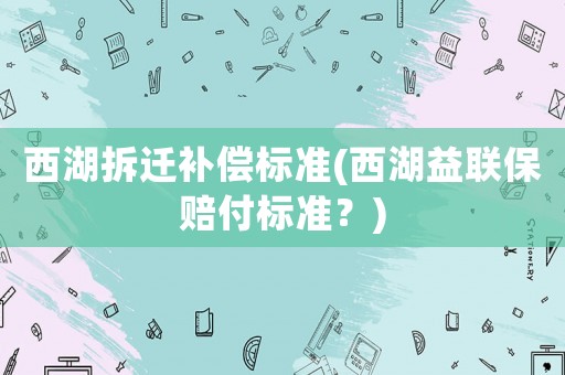 西湖拆遷補(bǔ)償標(biāo)準(zhǔn)(西湖益聯(lián)保賠付標(biāo)準(zhǔn)？)