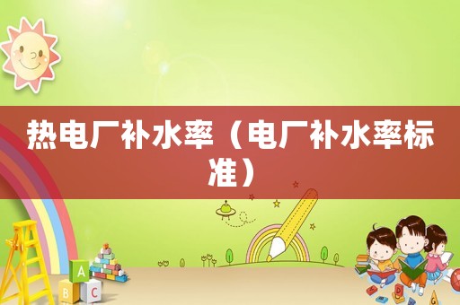 熱電廠補水率（電廠補水率標(biāo)準）