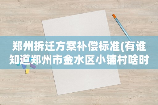 鄭州拆遷方案補(bǔ)償標(biāo)準(zhǔn)(有誰知道鄭州市金水區(qū)小鋪村啥時(shí)拆遷？)