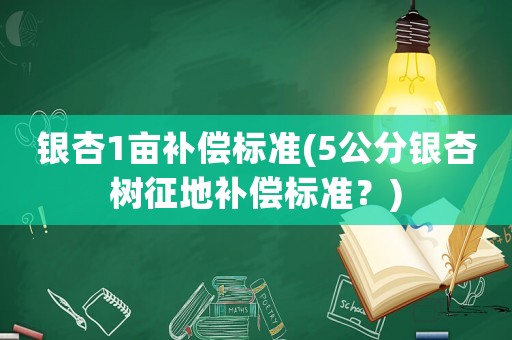 銀杏1畝補(bǔ)償標(biāo)準(zhǔn)(5公分銀杏樹(shù)征地補(bǔ)償標(biāo)準(zhǔn)？)