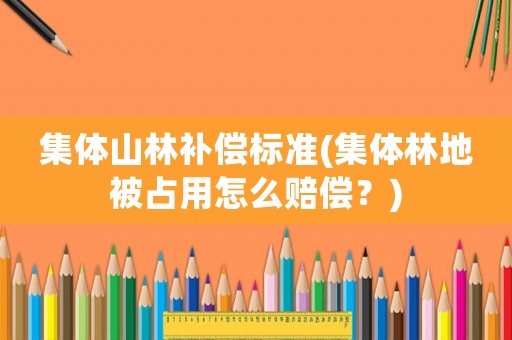 集體山林補(bǔ)償標(biāo)準(zhǔn)(集體林地被占用怎么賠償？)