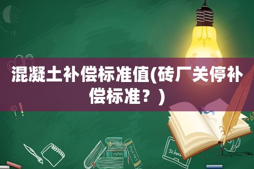 混凝土補(bǔ)償標(biāo)準(zhǔn)值(磚廠關(guān)停補(bǔ)償標(biāo)準(zhǔn)？)