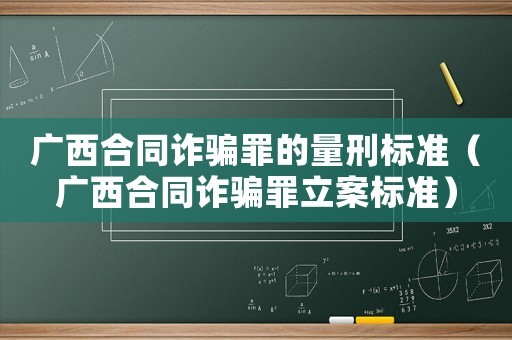 廣西合同詐騙罪的量刑標準（廣西合同詐騙罪立案標準）