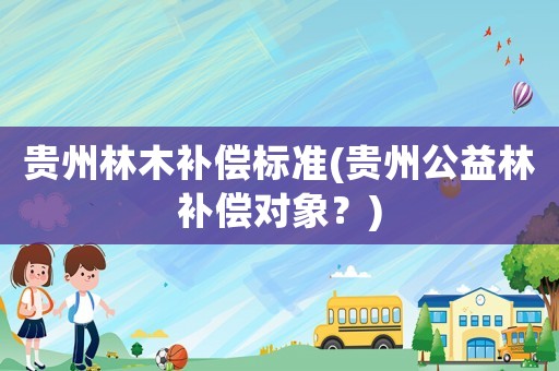 貴州林木補(bǔ)償標(biāo)準(zhǔn)(貴州公益林補(bǔ)償對(duì)象？)