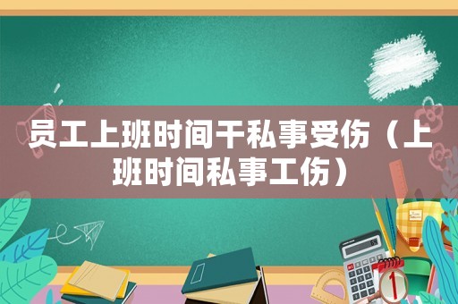 員工上班時間干私事受傷（上班時間私事工傷）