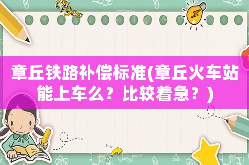 章丘鐵路補(bǔ)償標(biāo)準(zhǔn)(章丘火車站能上車么？比較著急？)