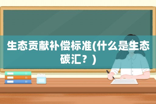 生態(tài)貢獻(xiàn)補(bǔ)償標(biāo)準(zhǔn)(什么是生態(tài)碳匯？)
