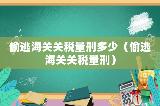 偷逃海關(guān)關(guān)稅量刑多少（偷逃海關(guān)關(guān)稅量刑）