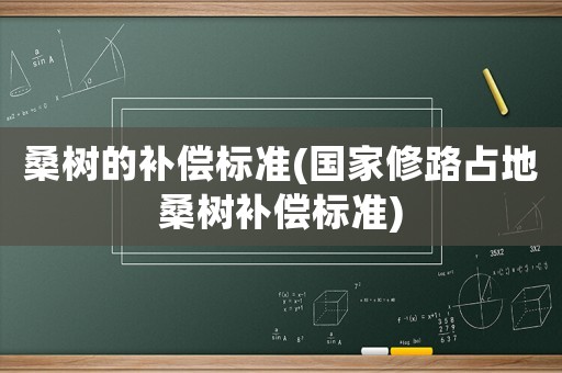 桑樹的補償標(biāo)準(zhǔn)(國家修路占地桑樹補償標(biāo)準(zhǔn))