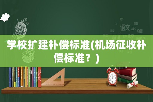 學(xué)校擴(kuò)建補(bǔ)償標(biāo)準(zhǔn)(機(jī)場(chǎng)征收補(bǔ)償標(biāo)準(zhǔn)？)