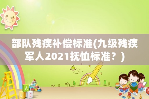 部隊殘疾補償標(biāo)準(zhǔn)(九級殘疾軍人2021撫恤標(biāo)準(zhǔn)？)