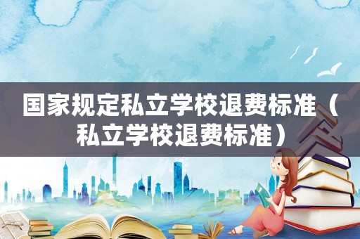 國家規(guī)定私立學(xué)校退費(fèi)標(biāo)準(zhǔn)（私立學(xué)校退費(fèi)標(biāo)準(zhǔn)）