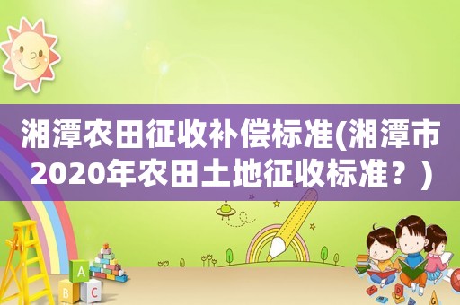 湘潭農(nóng)田征收補償標準(湘潭市2020年農(nóng)田土地征收標準？)