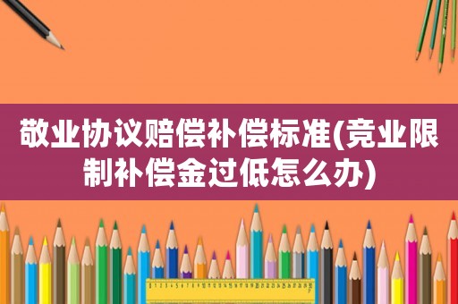 敬業(yè)協(xié)議賠償補(bǔ)償標(biāo)準(zhǔn)(競業(yè)限制補(bǔ)償金過低怎么辦)