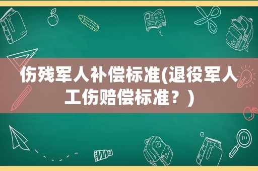 傷殘軍人補償標(biāo)準(zhǔn)(退役軍人工傷賠償標(biāo)準(zhǔn)？)