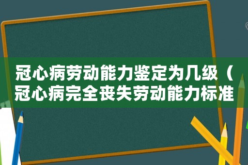 冠心病勞動能力鑒定為幾級（冠心病完全喪失勞動能力標(biāo)準(zhǔn)）