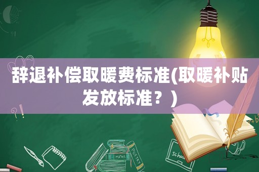 辭退補償取暖費標準(取暖補貼發(fā)放標準？)