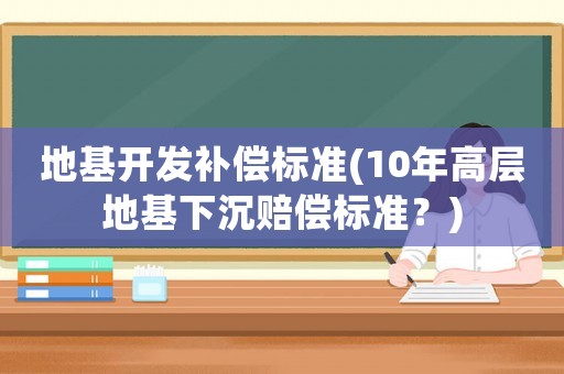 地基開發(fā)補(bǔ)償標(biāo)準(zhǔn)(10年高層地基下沉賠償標(biāo)準(zhǔn)？)