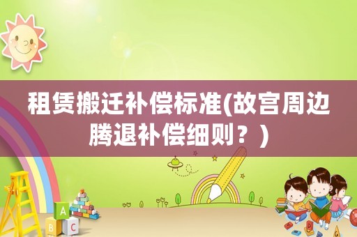租賃搬遷補(bǔ)償標(biāo)準(zhǔn)(故宮周邊騰退補(bǔ)償細(xì)則？)